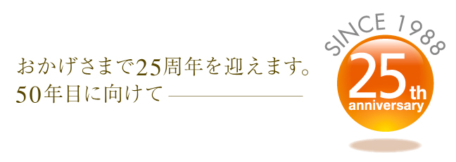 おかげさまで、25周年を迎えます。50年目に向けて